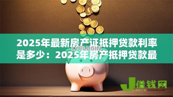 2025年最新房产证抵押贷款利率是多少:2025年房产抵押贷款最新利率多少 2025年最新房产证抵押贷款利率是多少:2025年房产抵押贷款最新利率多少