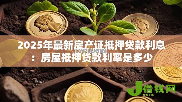 2025年最新房产证抵押贷款利息：房屋抵押贷款利率是多少