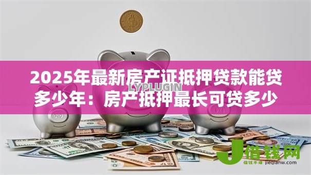 2025年最新房产证抵押贷款能贷多少年：房产抵押最长可贷多少年