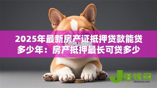 2025年最新房产证抵押贷款能贷多少年：房产抵押最长可贷多少年