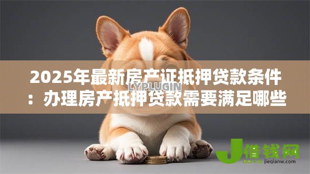 2025年最新房产证抵押贷款条件:办理房产抵押贷款需要满足哪些要求 2025年最新房产证抵押贷款条件:办理房产抵押贷款需要满足哪些要求