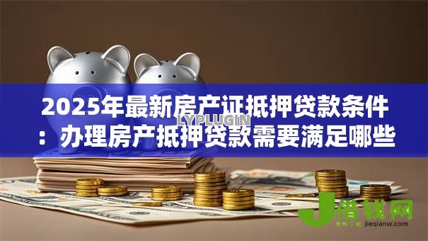 2025年最新房产证抵押贷款条件:办理房产抵押贷款需要满足哪些要求 2025年最新房产证抵押贷款条件:办理房产抵押贷款需要满足哪些要求