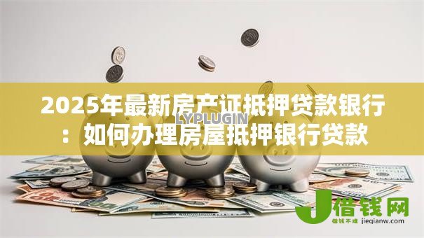 2025年最新房产证抵押贷款银行:如何办理房屋抵押银行贷款 2025年最新房产证抵押贷款银行:如何办理房屋抵押银行贷款