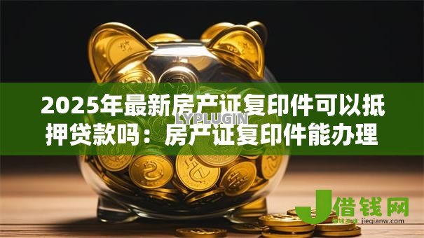 2025年最新房产证复印件可以抵押贷款吗：房产证复印件能办理抵押贷款吗