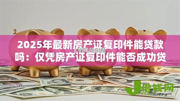 2025年最新房产证复印件能贷款吗：仅凭房产证复印件能否成功贷款