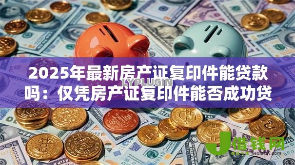 2025年最新房产证复印件能贷款吗：仅凭房产证复印件能否成功贷款