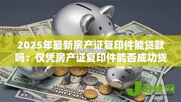 2025年最新房产证复印件能贷款吗：仅凭房产证复印件能否成功贷款