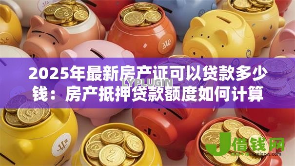 2025年最新房产证可以贷款多少钱：房产抵押贷款额度如何计算