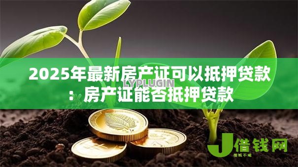 2025年最新房产证可以抵押贷款:房产证能否抵押贷款 2025年最新房产证可以抵押贷款:房产证能否抵押贷款