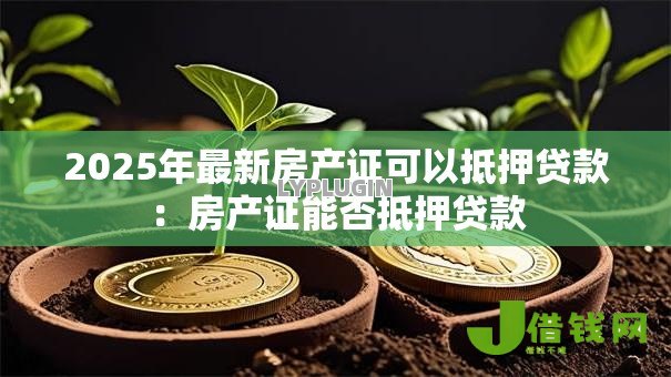 2025年最新房产证可以抵押贷款:房产证能否抵押贷款 2025年最新房产证可以抵押贷款:房产证能否抵押贷款