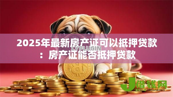 2025年最新房产证可以抵押贷款:房产证能否抵押贷款 2025年最新房产证可以抵押贷款:房产证能否抵押贷款