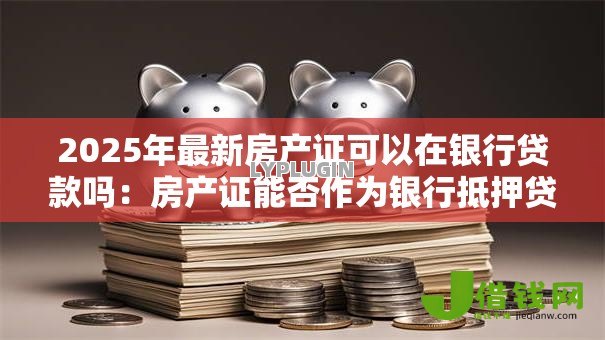 2025年最新房产证可以在银行贷款吗:房产证能否作为银行抵押贷款凭证 2025年最新房产证可以在银行贷款吗:房产证能否作为银行抵押贷款凭证