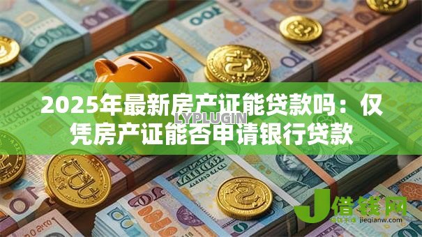 2025年最新房产证能贷款吗:仅凭房产证能否申请银行贷款 2025年最新房产证能贷款吗:仅凭房产证能否申请银行贷款