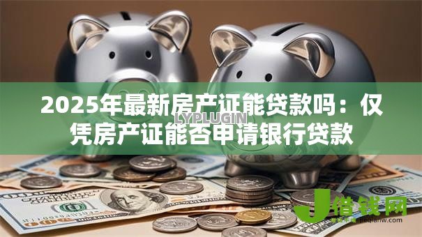 2025年最新房产证能贷款吗:仅凭房产证能否申请银行贷款 2025年最新房产证能贷款吗:仅凭房产证能否申请银行贷款