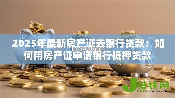 2025年最新房产证去银行贷款：如何用房产证申请银行抵押贷款