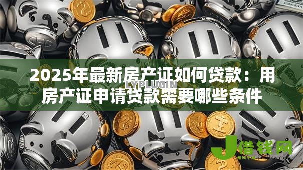 2025年最新房产证如何贷款:用房产证申请贷款需要哪些条件 2025年最新房产证如何贷款:用房产证申请贷款需要哪些条件