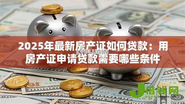 2025年最新房产证如何贷款:用房产证申请贷款需要哪些条件 2025年最新房产证如何贷款:用房产证申请贷款需要哪些条件