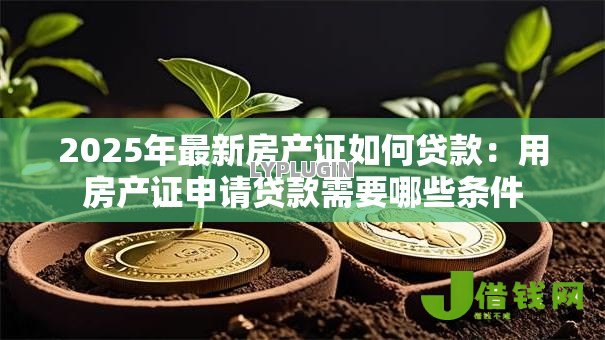 2025年最新房产证如何贷款:用房产证申请贷款需要哪些条件 2025年最新房产证如何贷款:用房产证申请贷款需要哪些条件