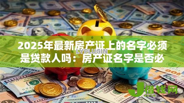 2025年最新房产证上的名字必须是贷款人吗：房产证名字是否必须属于贷款人
