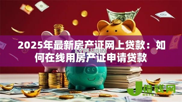 2025年最新房产证网上贷款:如何在线用房产证申请贷款 2025年最新房产证网上贷款:如何在线用房产证申请贷款