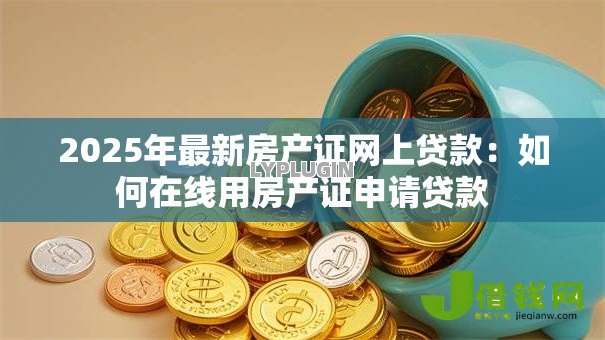 2025年最新房产证网上贷款:如何在线用房产证申请贷款 2025年最新房产证网上贷款:如何在线用房产证申请贷款