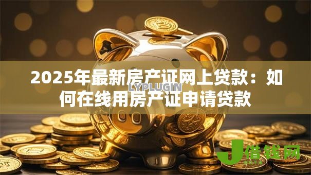 2025年最新房产证网上贷款:如何在线用房产证申请贷款 2025年最新房产证网上贷款:如何在线用房产证申请贷款