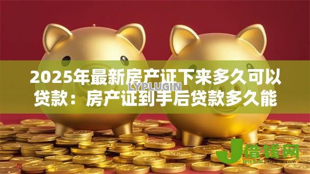 2025年最新房产证下来多久可以贷款：房产证到手后贷款多久能批下来