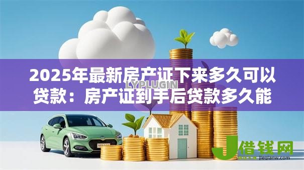 2025年最新房产证下来多久可以贷款：房产证到手后贷款多久能批下来