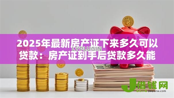 2025年最新房产证下来多久可以贷款：房产证到手后贷款多久能批下来