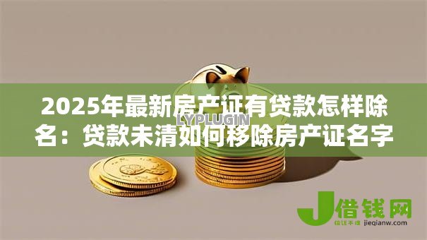 2025年最新房产证有贷款怎样除名：贷款未清如何移除房产证名字