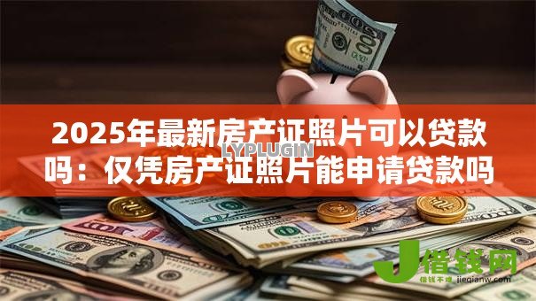 2025年最新房产证照片可以贷款吗：仅凭房产证照片能申请贷款吗