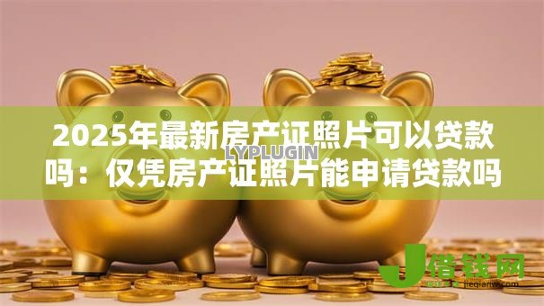 2025年最新房产证照片可以贷款吗：仅凭房产证照片能申请贷款吗