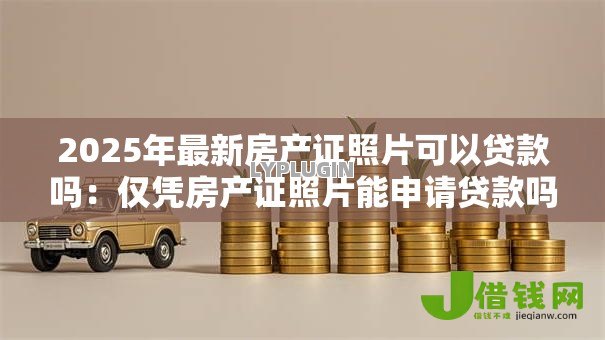 2025年最新房产证照片可以贷款吗：仅凭房产证照片能申请贷款吗