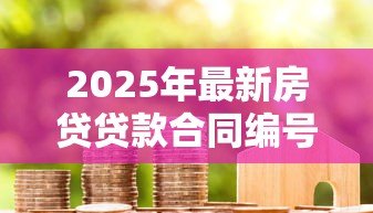 2025年最新房贷贷款合同编号怎么查:房贷贷款合同编号如何查找 2025年最新房贷贷款合同编号怎么查:房贷贷款合同编号如何查找
