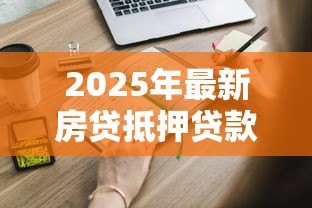 2025年最新房贷抵押贷款流程:申请房屋抵押贷款需要哪些步骤 2025年最新房贷抵押贷款流程:申请房屋抵押贷款需要哪些步骤