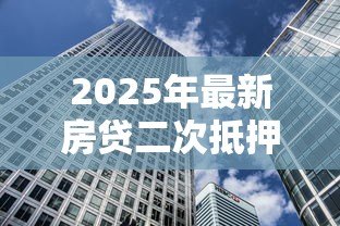 2025年最新房贷二次抵押贷款:如何办理房产再次抵押借贷 2025年最新房贷二次抵押贷款:如何办理房产再次抵押借贷