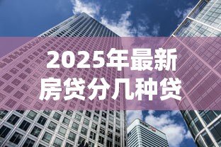 2025年最新房贷分几种贷款:房贷有哪些常见贷款类型 2025年最新房贷分几种贷款:房贷有哪些常见贷款类型