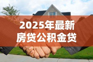 2025年最新房贷公积金贷款要求:公积金贷款买房有哪些条件和限制 2025年最新房贷公积金贷款要求:公积金贷款买房有哪些条件和限制