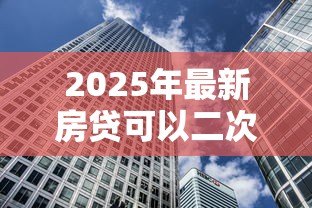 2025年最新房贷可以二次贷款吗：未结清房贷能否再次抵押融资