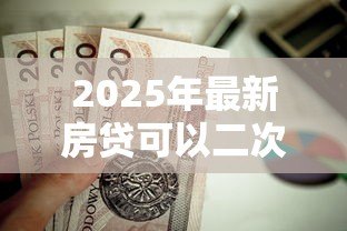2025年最新房贷可以二次抵押贷款:房贷再抵押是否可行 2025年最新房贷可以二次抵押贷款:房贷再抵押是否可行