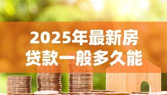 2025年最新房贷款一般多久能下来:房贷审批周期最快需要几天? 2025年最新房贷款一般多久能下来:房贷审批周期最快需要几天?
