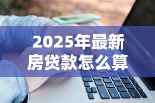 2025年最新房贷款怎么算:房贷计算方法是什么 2025年最新房贷款怎么算:房贷计算方法是什么