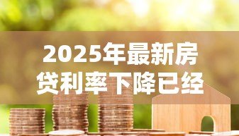 2025年最新房贷利率下降已经贷款的会下降吗:房贷降息后旧贷月供减少吗 2025年最新房贷利率下降已经贷款的会下降吗:房贷降息后旧贷月供减少吗