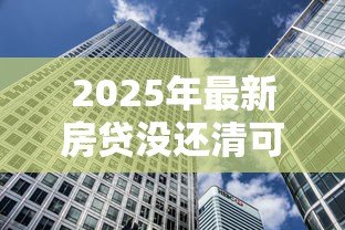 2025年最新房贷没还清可以贷款吗:未结清房贷能否再次申请贷款 2025年最新房贷没还清可以贷款吗:未结清房贷能否再次申请贷款