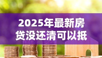 2025年最新房贷没还清可以抵押贷款吗：按揭房能否二次抵押贷款