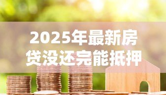 2025年最新房贷没还完能抵押贷款吗:未结清房贷可否办理二次抵押 2025年最新房贷没还完能抵押贷款吗:未结清房贷可否办理二次抵押