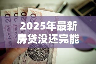 2025年最新房贷没还完能抵押贷款吗:未结清房贷可否办理二次抵押 2025年最新房贷没还完能抵押贷款吗:未结清房贷可否办理二次抵押