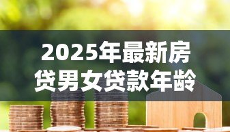 2025年最新房贷男女贷款年龄限制:男女申请房贷最高年龄是多少 2025年最新房贷男女贷款年龄限制:男女申请房贷最高年龄是多少