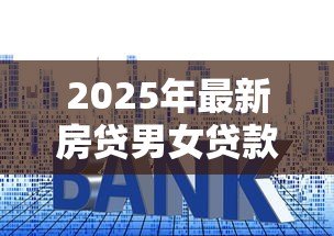 2025年最新房贷男女贷款年龄限制:男女申请房贷最高年龄是多少 2025年最新房贷男女贷款年龄限制:男女申请房贷最高年龄是多少
