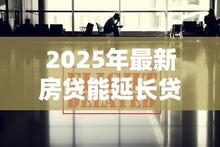 2025年最新房贷能延长贷款期限吗：房贷期限可以申请延长吗